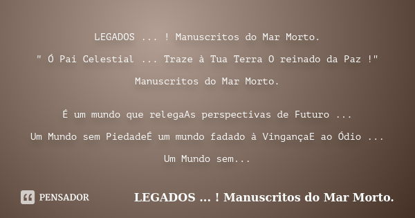 LEGADOS ... ! Manuscritos do Mar Morto. " Ó Pai Celestial ... Traze à Tua Terra O reinado da Paz !" Manuscritos do Mar Morto. É um mundo que relegaAs ... Frase de LEGADOS ... ! Manuscritos do Mar Morto..