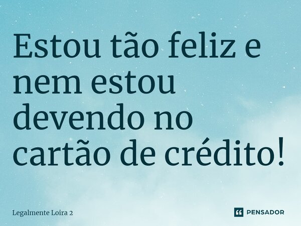 ⁠Estou tão feliz e nem estou devendo no cartão de crédito!... Frase de Legalmente Loira 2.