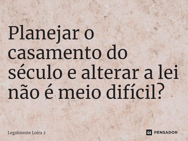 ⁠Planejar o casamento do século e alterar a lei não é meio difícil?... Frase de Legalmente Loira 2.