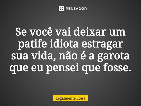 ⁠Se você vai deixar um patife idiota estragar sua vida, não é a garota que eu pensei que fosse.... Frase de Legalmente Loira.
