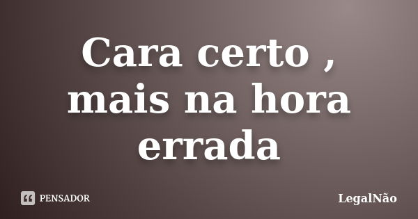 Cara certo , mais na hora errada... Frase de LegalNão.