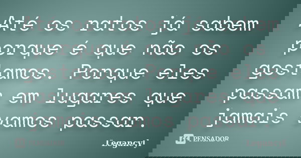 Até os ratos já sabem porque é que não os gostamos. Porque eles passam em lugares que jamais vamos passar.... Frase de Legancyl.