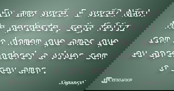 Eu amo você. E você? Não! Me perdeste, seja feliz com o homem que amas que eu aprenderei a viver sem o seu amor.... Frase de Legancyl.