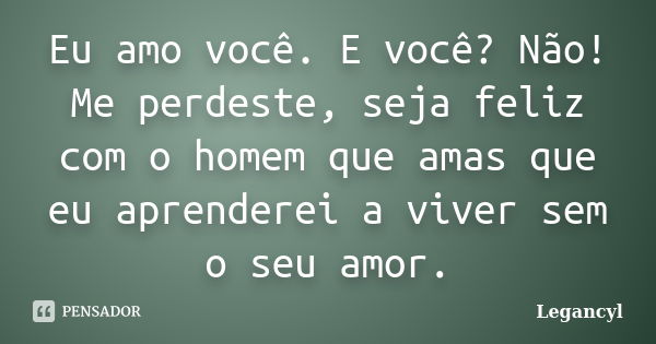 Eu amo você. E você? Não! Me perdeste, seja feliz com o homem que amas que eu aprenderei a viver sem o seu amor.... Frase de Legancyl.