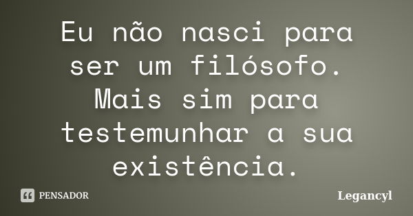 Eu não nasci para ser um filósofo. Mais sim para testemunhar a sua existência.... Frase de Legancyl.