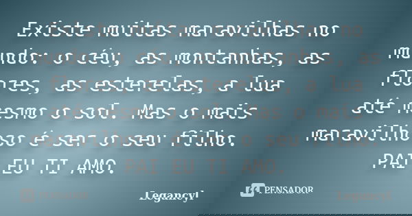 Existe muitas maravilhas no mundo: o céu, as montanhas, as flores, as esterelas, a lua até mesmo o sol. Mas o mais maravilhoso é ser o seu filho. PAI EU TI AMO.... Frase de Legancyl.