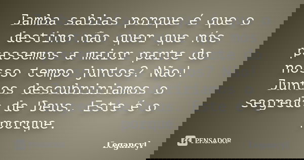 Jamba sabias porque é que o destino não quer que nós passemos a maior parte do nosso tempo juntos? Não! Juntos descubririamos o segredo de Deus. Este é o porque... Frase de Legancyl.