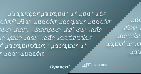 Legança porque é que és assim? Sou assim porque assim tem que ser, porque si eu não seria o que sou não estarias aqui a mi perguntar: porque é que sou assim.... Frase de Legancyl.