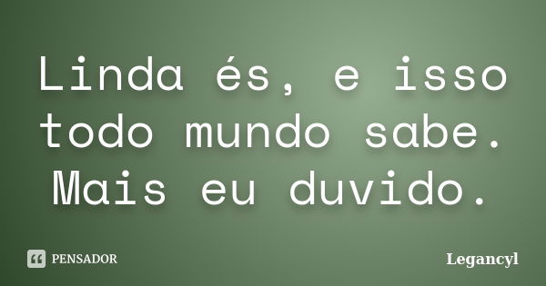 Linda és, e isso todo mundo sabe. Mais eu duvido.... Frase de Legancyl.