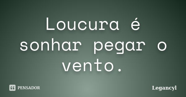 Loucura é sonhar pegar o vento.... Frase de Legancyl.