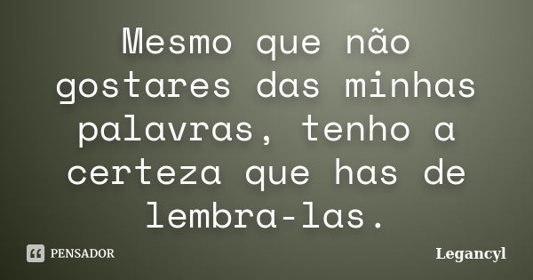 Mesmo que não gostares das minhas palavras, tenho a certeza que has de lembra-las.... Frase de Legancyl.