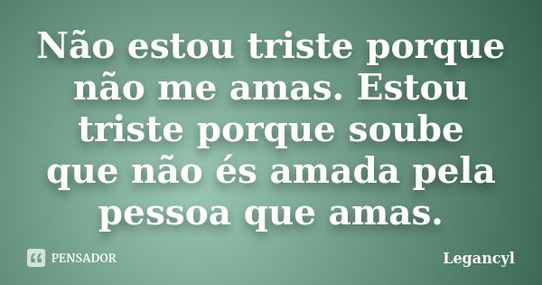 Não estou triste porque não me amas. Estou triste porque soube que não és amada pela pessoa que amas.... Frase de Legancyl.