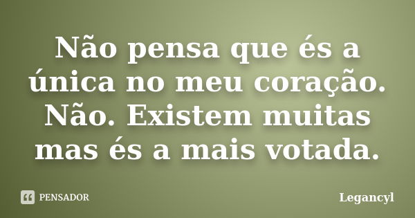 Não pensa que és a única no meu coração. Não. Existem muitas mas és a mais votada.... Frase de Legancyl.