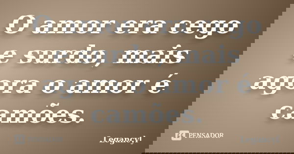 O amor era cego e surdo, mais agora o amor é camões.... Frase de Legancyl.