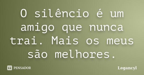 O silêncio é um amigo que nunca trai. Mais os meus são melhores.... Frase de Legancyl.