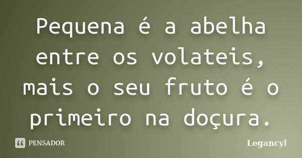 Pequena é a abelha entre os volateis, mais o seu fruto é o primeiro na doçura.... Frase de Legancyl.