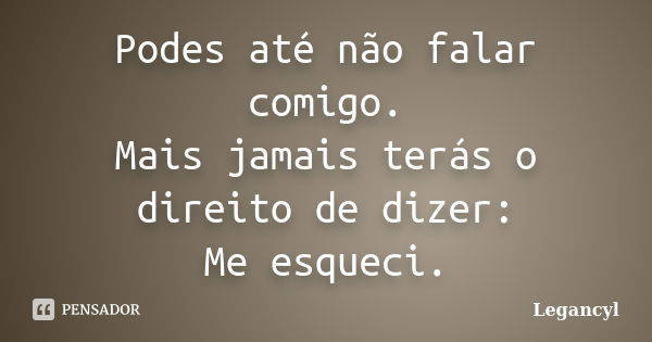 Podes até não falar comigo. Mais jamais terás o direito de dizer: Me esqueci.... Frase de Legancyl.