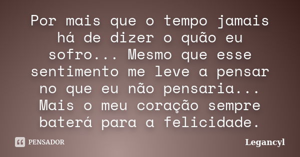 Por mais que o tempo jamais há de dizer o quão eu sofro... Mesmo que esse sentimento me leve a pensar no que eu não pensaria... Mais o meu coração sempre baterá... Frase de Legancyl.