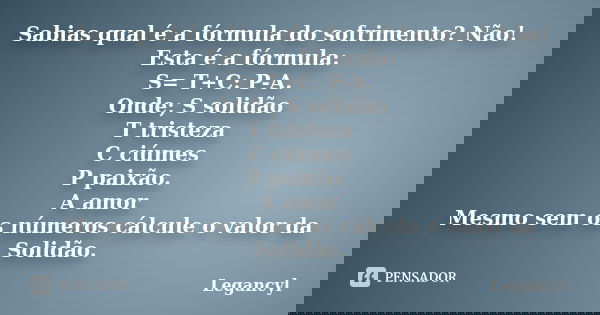 Sabias qual é a fórmula do sofrimento? Não! Esta é a fórmula: S= T+C: P-A. Onde; S solidão T tristeza C ciúmes P paixão. A amor Mesmo sem os números cálcule o v... Frase de Legancyl.