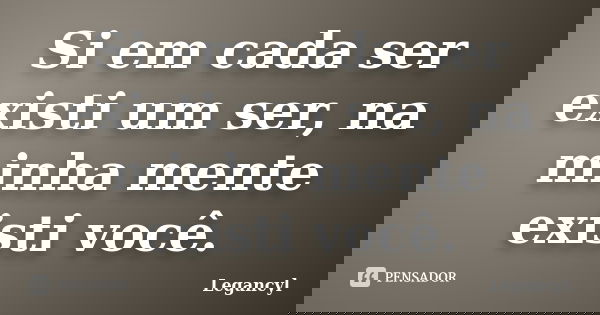 Si em cada ser existi um ser, na minha mente existi você.... Frase de Legancyl.