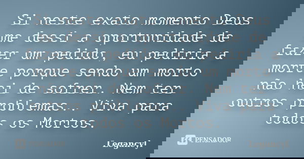 Si neste exato momento Deus me dessi a oportunidade de fazer um pedido, eu pediria a morte porque sendo um morto não hei de sofrer. Nem ter outros problemas.. V... Frase de Legancyl.