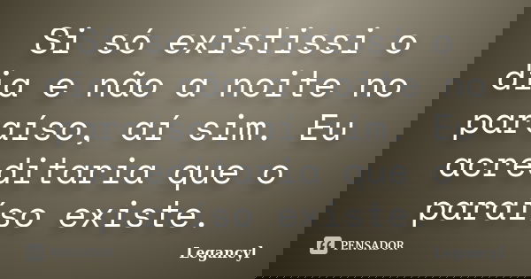 Si só existissi o dia e não a noite no paraíso, aí sim. Eu acreditaria que o paraíso existe.... Frase de Legancyl.