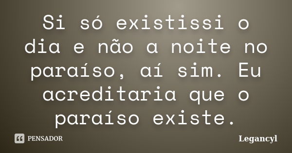 Si só existissi o dia e não a noite no paraíso, aí sim. Eu acreditaria que o paraíso existe.... Frase de Legancyl.