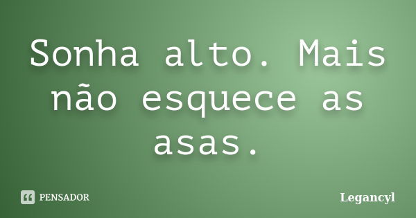 Sonha alto. Mais não esquece as asas.... Frase de Legancyl.