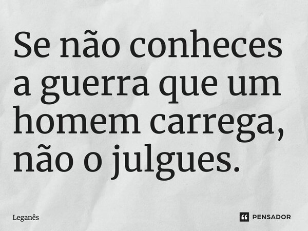 ⁠Se não conheces a guerra que um homem carrega, não o julgues.... Frase de Leganês.