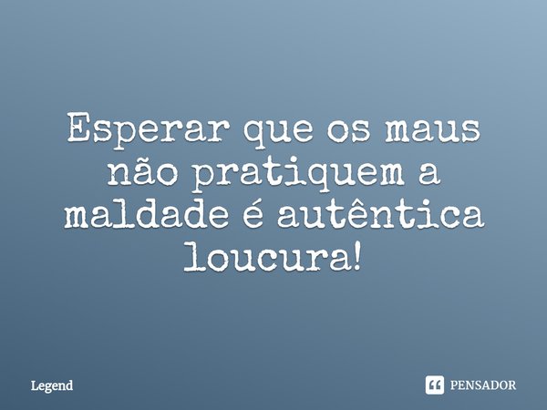 ⁠Esperar que os maus não pratiquem a maldade é autêntica loucura!... Frase de legend.