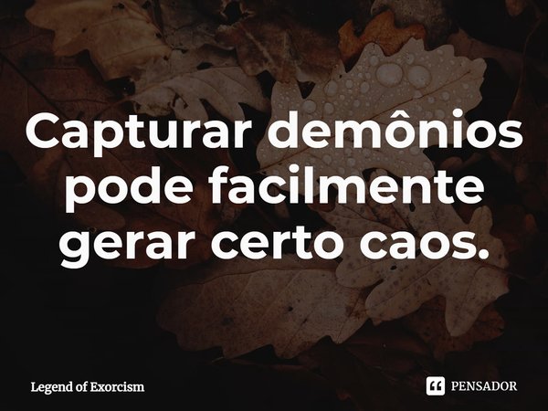 ⁠Capturar demônios pode facilmente gerar certo caos.... Frase de Legend of Exorcism.