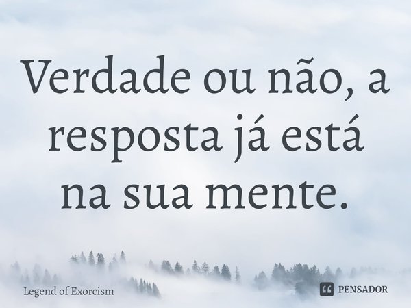 Verdade ou não, a resposta já está na sua mente.... Frase de Legend of Exorcism.