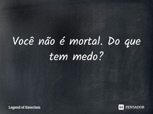 ⁠Você não é mortal. Do que tem medo?... Frase de Legend of Exorcism.