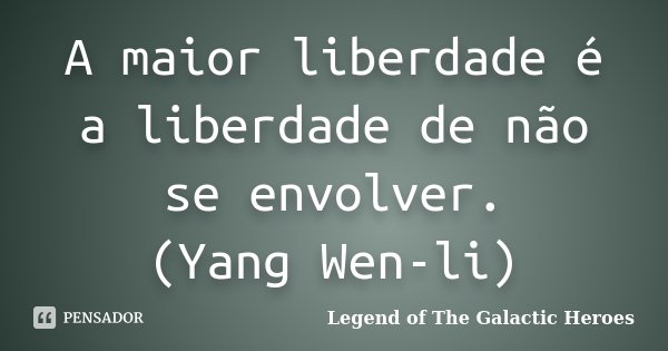 A maior liberdade é a liberdade de não se envolver. (Yang Wen-li)... Frase de Legend of The Galactic Heroes.