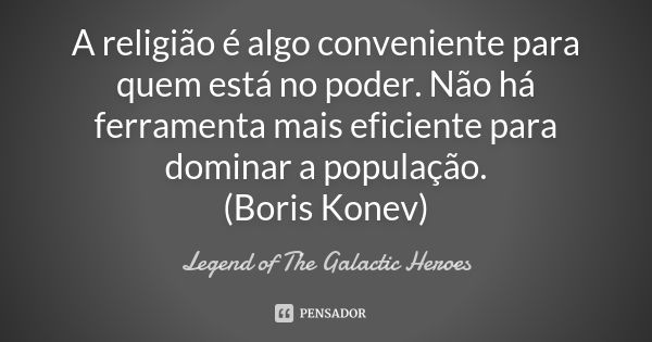 A religião é algo conveniente para quem está no poder. Não há ferramenta mais eficiente para dominar a população. (Boris Konev)... Frase de Legend of The Galactic Heroes.