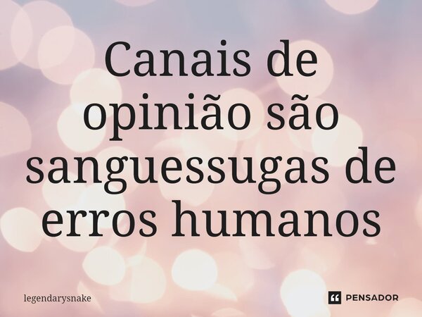 Canais de opinião são sanguessugas de erros humanos... Frase de legendarysnake.