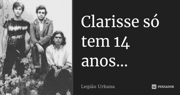 Clarisse só tem 14 anos...... Frase de Legião Urbana.