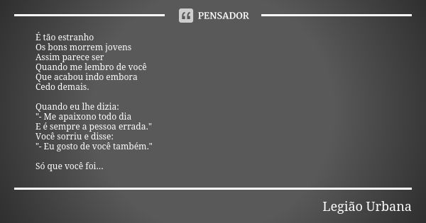 É tão estranho Os bons morrem jovens Assim parece ser Quando me lembro de você Que acabou indo embora Cedo demais. Quando eu lhe dizia: "- Me apaixono todo... Frase de Legião Urbana.