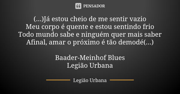 (...) Já estou cheio de me sentir vazio Meu corpo é quente e estou sentindo frio Todo mundo sabe e ninguém quer mais saber Afinal, amar o próximo é tão démodé(.... Frase de Legião Urbana.