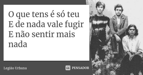 O que tens é só teu E de nada vale fugir E não sentir mais nada... Frase de Legião Urbana.