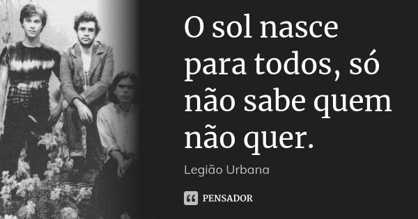 O sol nasce para todos, só não sabe quem não quer.... Frase de Legião Urbana.