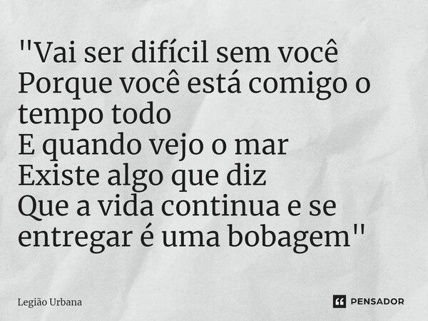⁠"Vai ser difícil sem você Porque você está comigo o tempo todo E quando vejo o mar Existe algo que diz Que a vida continua e se entregar é uma bobagem&quo... Frase de Legião Urbana.