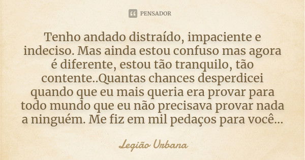 Tenho andado distraído, impaciente e indeciso. Mas ainda estou confuso mas agora é diferente, estou tão tranquilo, tão contente..Quantas chances desperdicei qua... Frase de Legião Urbana.