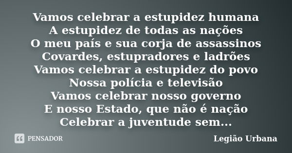 Vamos celebrar a estupidez humana A estupidez de todas as nações O meu país e sua corja de assassinos Covardes, estupradores e ladrões Vamos celebrar a estupide... Frase de Legião Urbana.