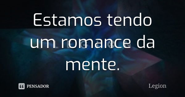 Estamos tendo um romance da mente.... Frase de Legion.