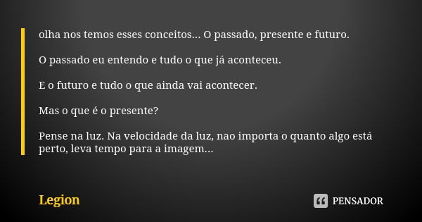 olha nos temos esses conceitos... O passado, presente e futuro. O passado eu entendo e tudo o que já aconteceu. E o futuro e tudo o que ainda vai acontecer. Mas... Frase de legion.