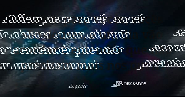 Olhem para vocês, vocês são deuses, e um dia vão acordar e entender que não precisam mais nos ouvir.... Frase de Legion.