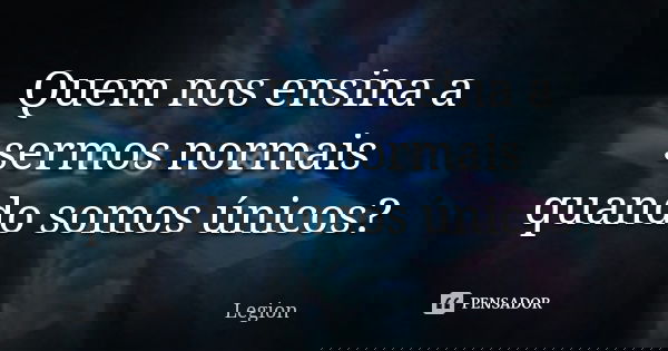 Quem nos ensina a sermos normais quando somos únicos?... Frase de Legion.
