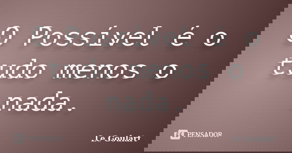 O Possível é o tudo menos o nada.... Frase de Le Goulart.