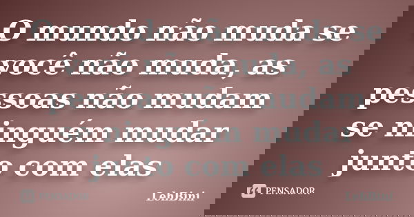 O mundo não muda se você não muda, as pessoas não mudam se ninguém mudar junto com elas... Frase de LehBini.